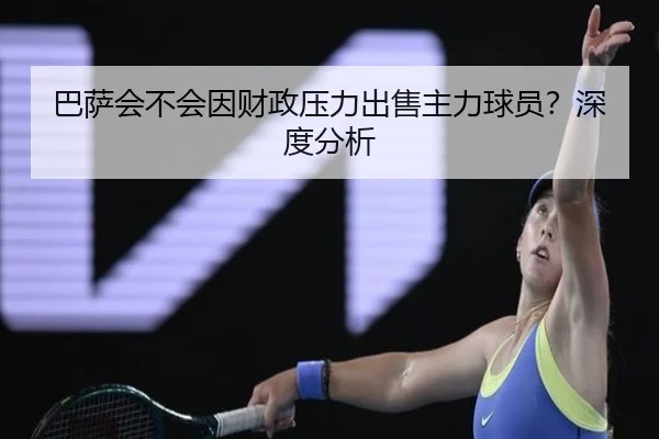 巴萨会不会因财政压力出售主力球员？深度分析